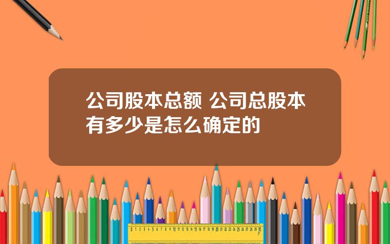 公司股本总额 公司总股本有多少是怎么确定的
